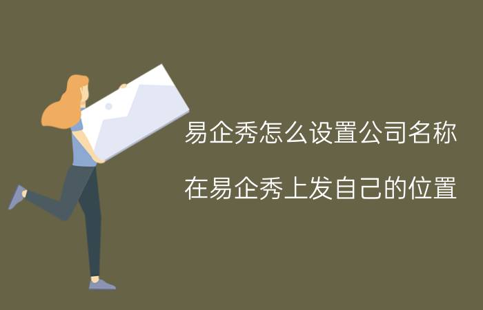 易企秀怎么设置公司名称 在易企秀上发自己的位置